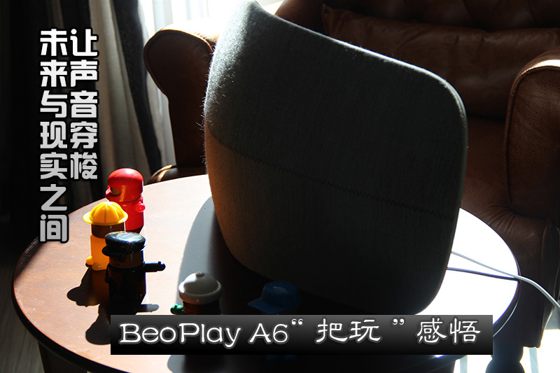 <b>让声音穿梭未来与现实之间 BeoPlay A6“把玩”感悟</b>